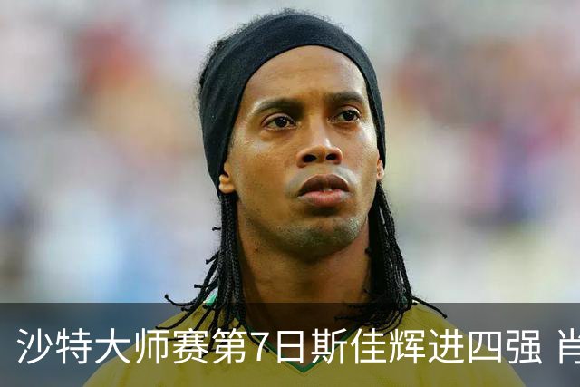 沙特大师赛第7日斯佳辉进四强 肖国栋破百出局